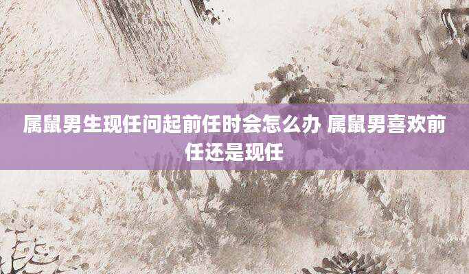属鼠男生现任问起前任时会怎么办 属鼠男喜欢前任还是现任