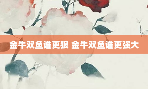 金牛双鱼谁更狠 金牛双鱼谁更强大