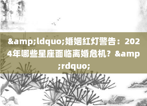 &ldquo;婚姻红灯警告：2024年哪些星座面临离婚危机？&rdquo;
