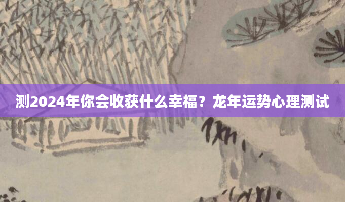 测2024年你会收获什么幸福？龙年运势心理测试