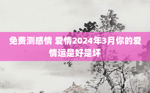 免费测感情 爱情2024年3月你的爱情运是好是坏