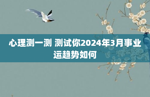 心理测一测 测试你2024年3月事业运趋势如何