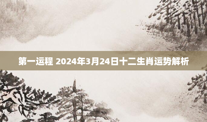 第一运程 2024年3月24日十二生肖运势解析