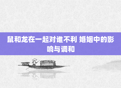 鼠和龙在一起对谁不利 婚姻中的影响与调和