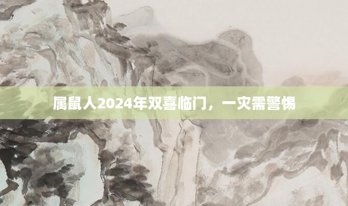 属鼠人2024年双喜临门，一灾需警惕