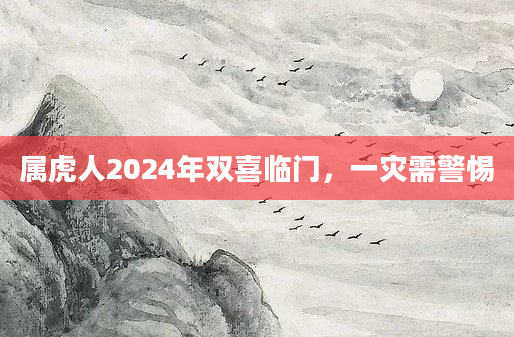 属虎人2024年双喜临门，一灾需警惕
