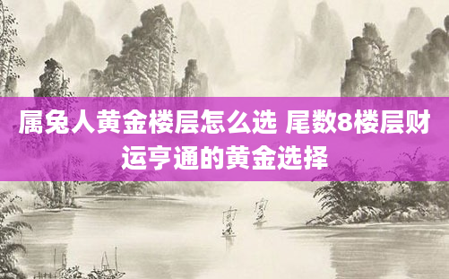 属兔人黄金楼层怎么选 尾数8楼层财运亨通的黄金选择