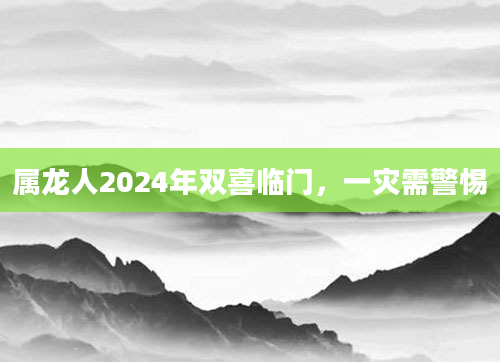 属龙人2024年双喜临门，一灾需警惕
