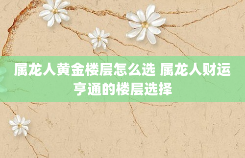 属龙人黄金楼层怎么选 属龙人财运亨通的楼层选择