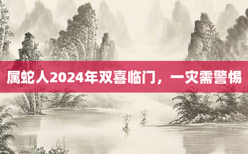 属蛇人2024年双喜临门，一灾需警惕