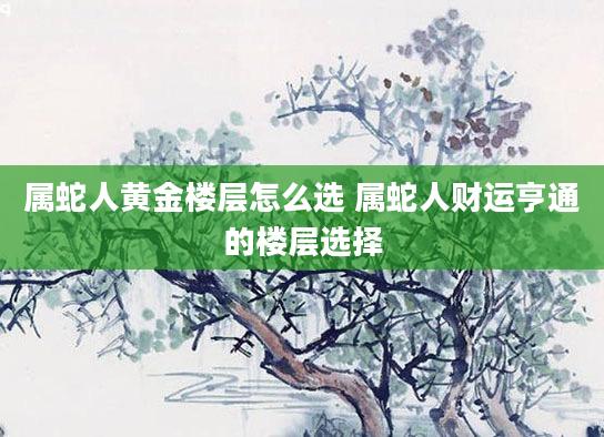 属蛇人黄金楼层怎么选 属蛇人财运亨通的楼层选择