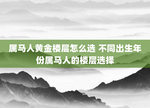 属马人黄金楼层怎么选 不同出生年份属马人的楼层选择