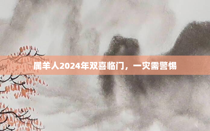 属羊人2024年双喜临门，一灾需警惕