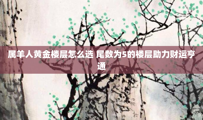 属羊人黄金楼层怎么选 尾数为5的楼层助力财运亨通