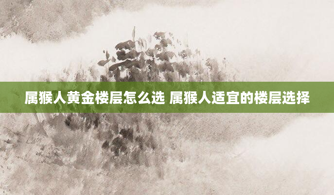 属猴人黄金楼层怎么选 属猴人适宜的楼层选择