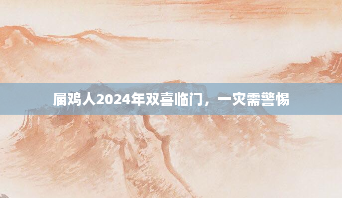 属鸡人2024年双喜临门，一灾需警惕