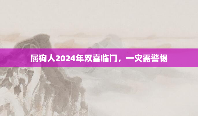 属狗人2024年双喜临门，一灾需警惕