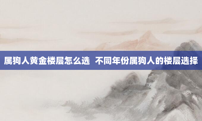 属狗人黄金楼层怎么选  不同年份属狗人的楼层选择