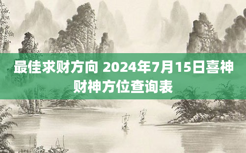 最佳求财方向 2024年7月15日喜神财神方位查询表