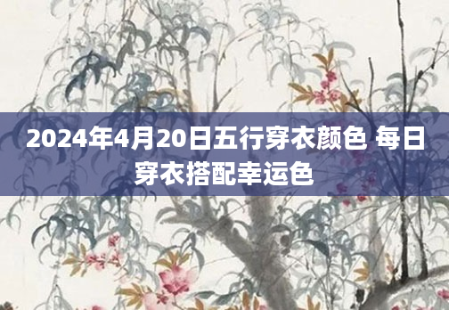 2024年4月20日五行穿衣颜色 每日穿衣搭配幸运色