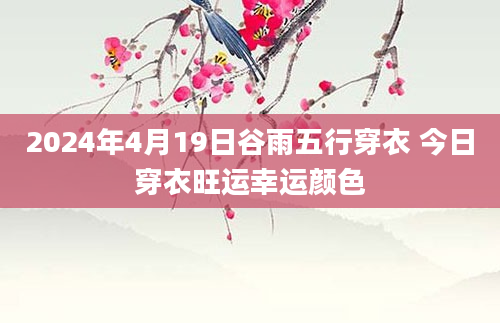 2024年4月19日谷雨五行穿衣 今日穿衣旺运幸运颜色