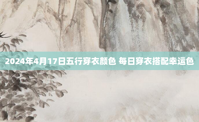 2024年4月17日五行穿衣颜色 每日穿衣搭配幸运色
