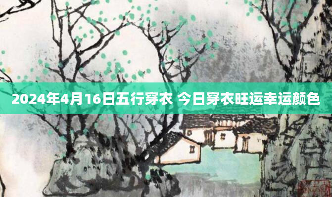 2024年4月16日五行穿衣 今日穿衣旺运幸运颜色