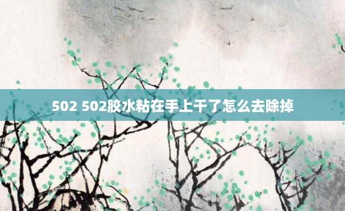 502 502胶水粘在手上干了怎么去除掉