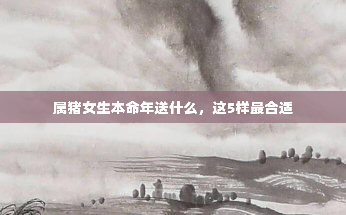 属猪女生本命年送什么，这5样最合适