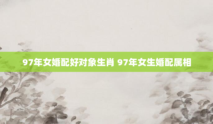 97年女婚配好对象生肖 97年女生婚配属相