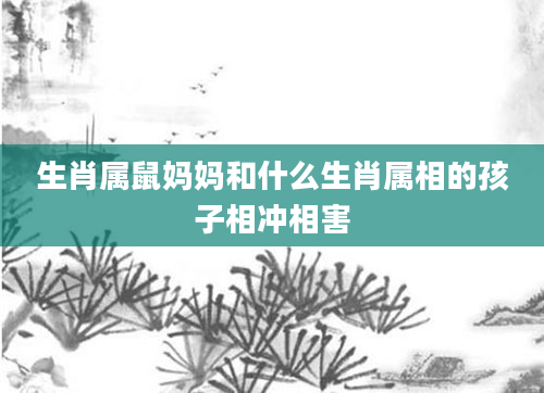 生肖属鼠妈妈和什么生肖属相的孩子相冲相害