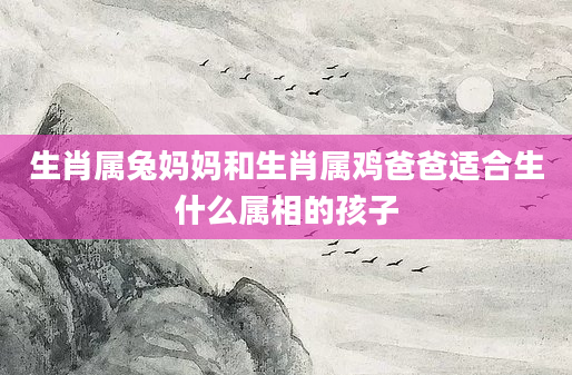 生肖属兔妈妈和生肖属鸡爸爸适合生什么属相的孩子