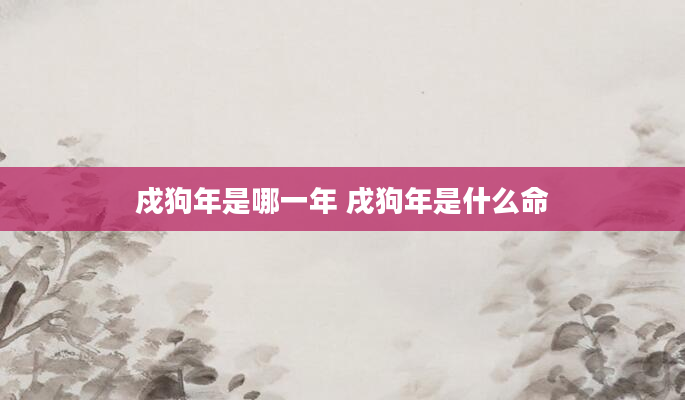 戍狗年是哪一年 戌狗年是什么命