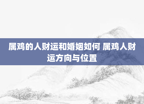 属鸡的人财运和婚姻如何 属鸡人财运方向与位置