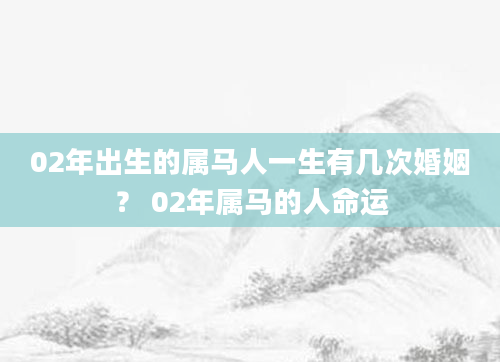 02年出生的属马人一生有几次婚姻？ 02年属马的人命运