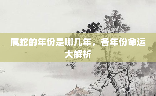 属蛇的年份是哪几年，各年份命运大解析