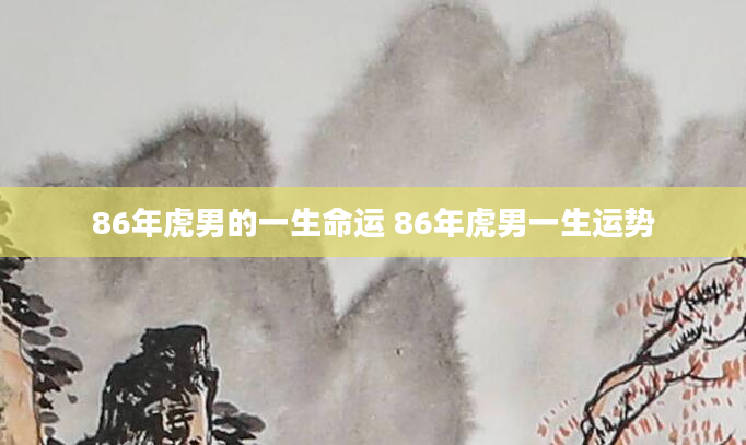 86年虎男的一生命运 86年虎男一生运势