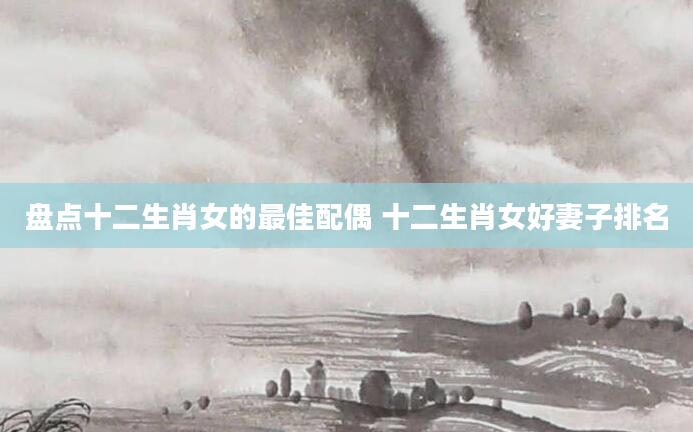 盘点十二生肖女的最佳配偶 十二生肖女好妻子排名