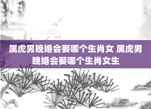 属虎男晚婚会娶哪个生肖女 属虎男晚婚会娶哪个生肖女生