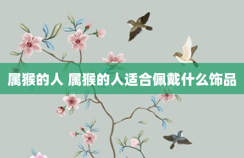 属猴的人 属猴的人适合佩戴什么饰品