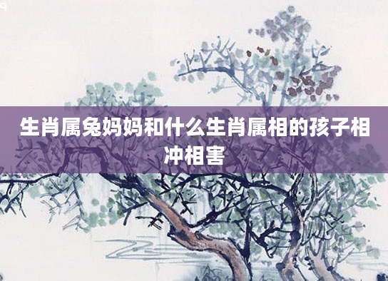 生肖属兔妈妈和什么生肖属相的孩子相冲相害