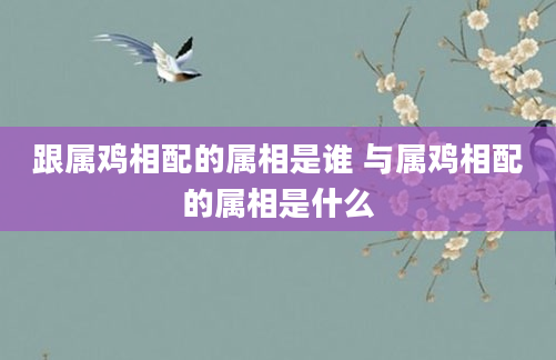 跟属鸡相配的属相是谁 与属鸡相配的属相是什么