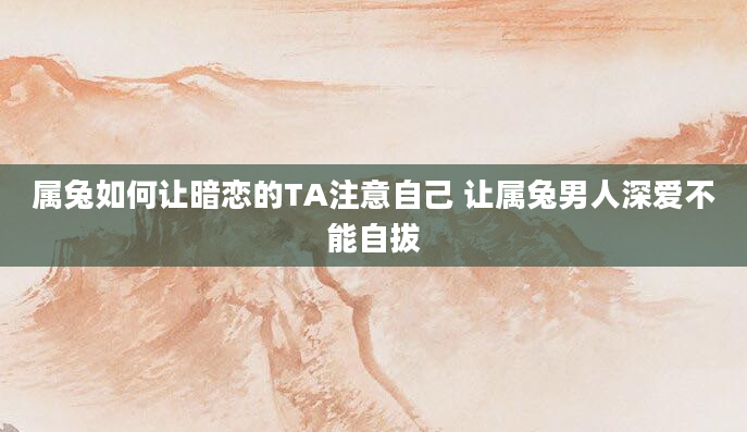 属兔如何让暗恋的TA注意自己 让属兔男人深爱不能自拔