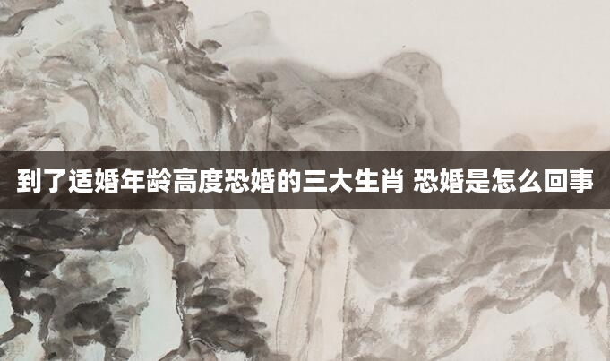 到了适婚年龄高度恐婚的三大生肖 恐婚是怎么回事
