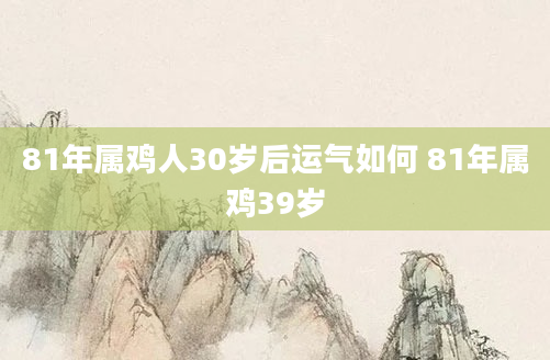 81年属鸡人30岁后运气如何 81年属鸡39岁