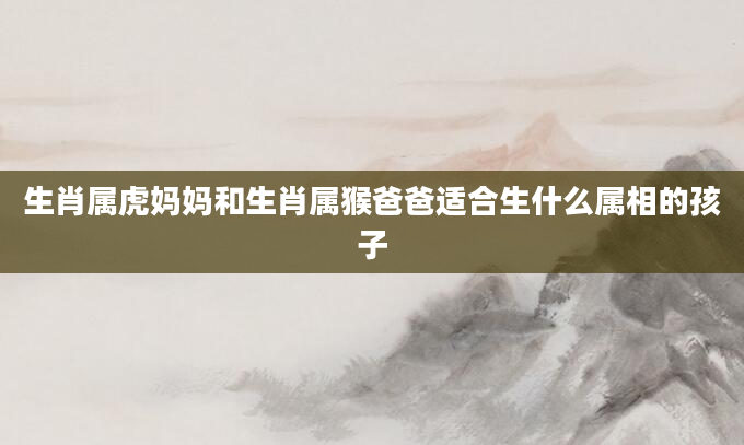 生肖属虎妈妈和生肖属猴爸爸适合生什么属相的孩子