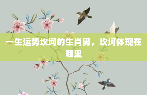 一生运势坎坷的生肖男，坎坷体现在哪里