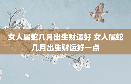 女人属蛇几月出生财运好 女人属蛇几月出生财运好一点