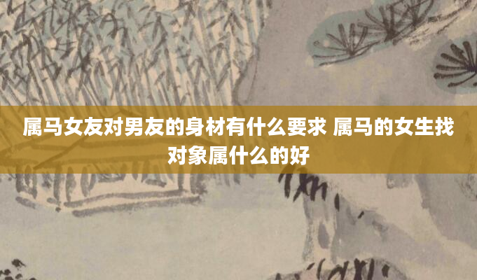 属马女友对男友的身材有什么要求 属马的女生找对象属什么的好