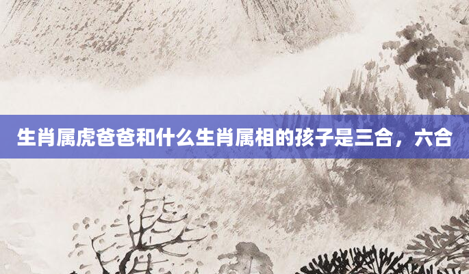 生肖属虎爸爸和什么生肖属相的孩子是三合，六合